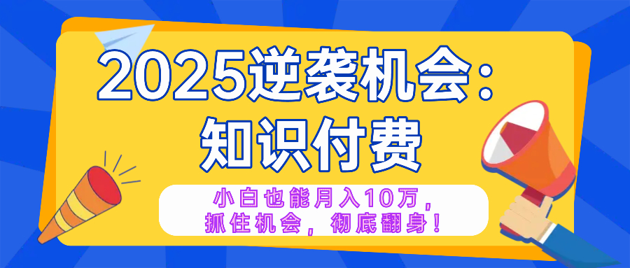 2025逆袭项目——知识付费，小白也能月入10万年入百万，抓住机会彻底翻…-网创源码