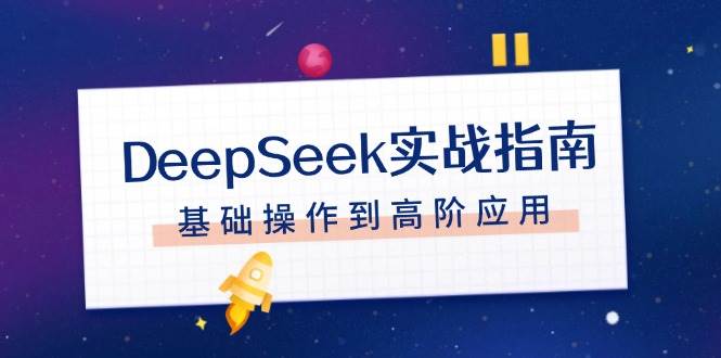 DeepSeek实战指南，注册配置、对话技巧、文件处理、基础操作到高阶应用-网创源码