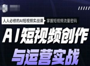 AI短视频创作与运营实战课程，人人必修的AI短视频实战课，掌握短视频流量密码-网创源码