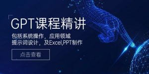 GPT课程精讲,包括系统操作,应用领域,提示词设计,及Excel,PPT制作-网创源码