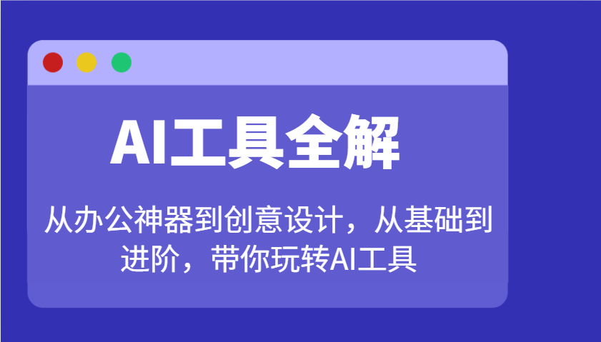 AI工具全解:从办公神器到创意设计,从基础到进阶,带你玩转AI工具-网创源码