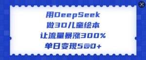 用DeepSeek做3D儿童绘本，让流量暴涨300%，单日变现多张-网创源码