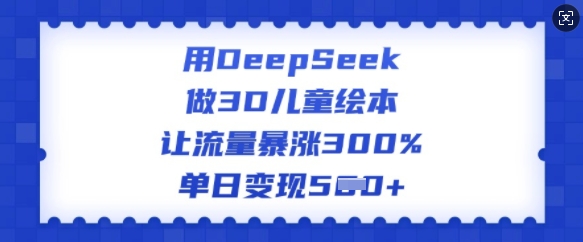 用DeepSeek做3D儿童绘本，让流量暴涨300%，单日变现多张-网创源码