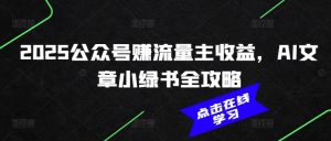 2025公众号赚流量主收益，AI文章小绿书全攻略-网创源码