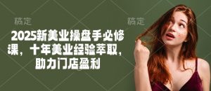 2025新美业操盘手必修课,十年美业经验萃取,助力门店盈利-网创源码