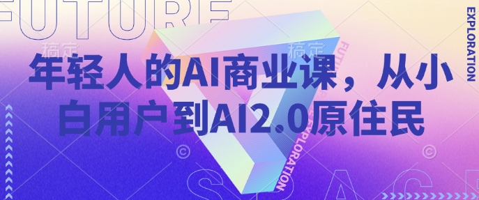 年轻人的AI商业课,从小白用户到AI2.0原住民-网创源码