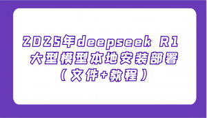 2025年deepseek R1 大型模型本地安装部署(文件+教程)，新手也能快速上手！-网创源码