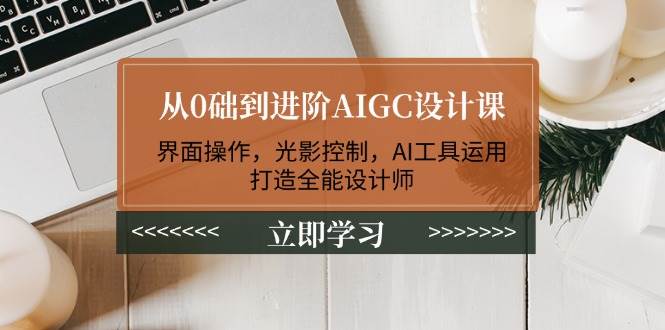 从0础到进阶AIGC设计课：界面操作，光影控制，AI工具运用，打造全能设计师-网创源码