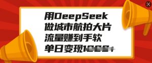 用DeepSeek做城市航拍大片，流量赚到手软，单日变现多张-网创源码