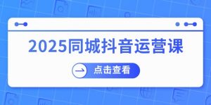 2025同城抖音运营课:涵盖实体店盈利,团购好处,助商家获取流量-网创源码