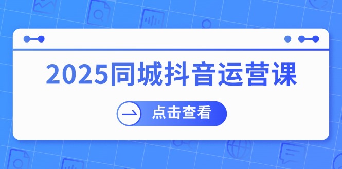 2025同城抖音运营课:涵盖实体店盈利,团购好处,助商家获取流量-网创源码