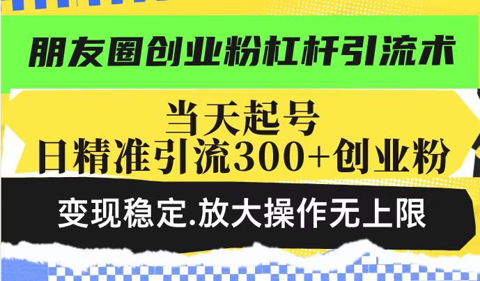 朋友圈创业粉杠杆引流术,投产高轻松日引300+创业粉,变现稳定.放大操…-网创源码