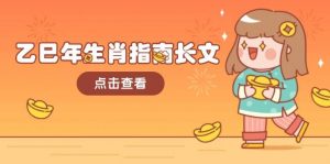乙巳年生肖指南长文，结合大环境与生肖，字字精华，助你财福顺利 迎接好运-网创源码