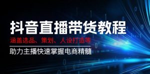 抖音直播带货教程:涵盖选品、策划、人设打造等,助力主播快速掌握电商精髓-网创源码