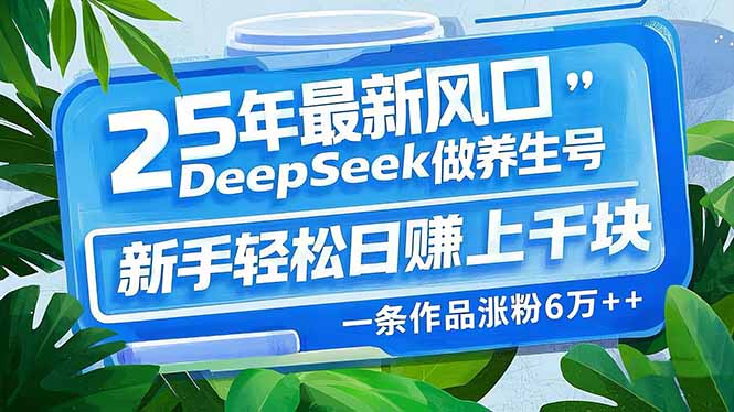 25年最新风口,用DeepSeek做养生号,新手轻松日赚上千块,一条作品涨粉…-网创源码