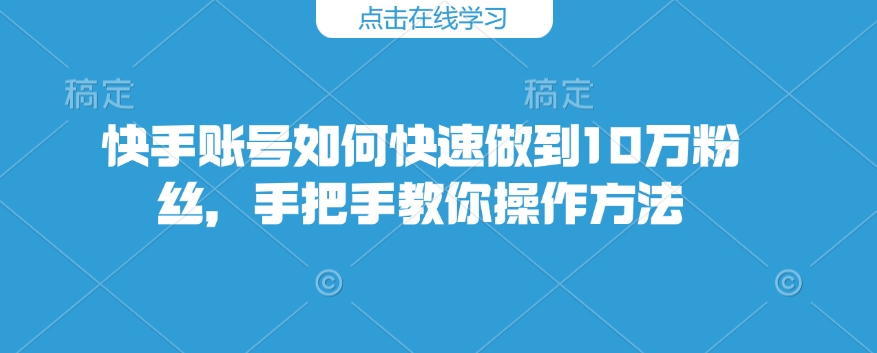 快手账号如何快速做到10万粉丝,手把手教你操作方法-网创源码