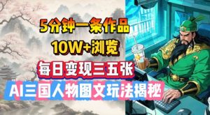 5分钟一条作品,10W+浏览,每日变现三五张,AI三国人物图文玩法揭秘-网创源码