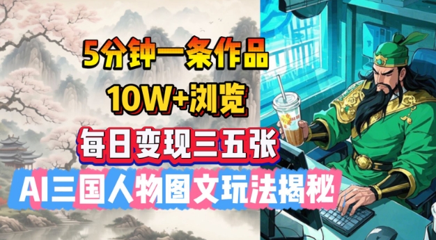 5分钟一条作品,10W+浏览,每日变现三五张,AI三国人物图文玩法揭秘-网创源码