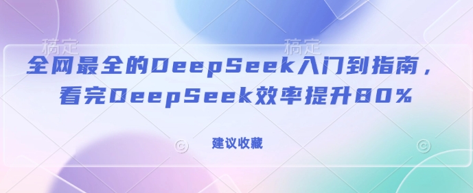 全网最全的DeepSeek入门到指南,看完DeepSeek效率提升80%(建议收藏)-网创源码