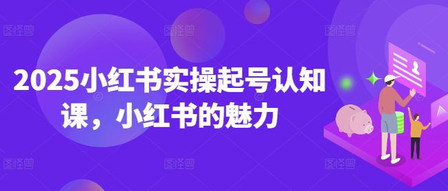 2025小红书实操起号认知课,小红书的魅力-网创源码