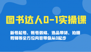 图书达人0-1实操课,新号起号、账号装修、选品带货、拍摄剪辑等全方位内容带你从0起步-网创源码