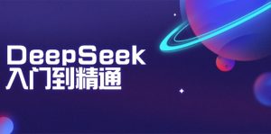 DeepSeek入门到精通：掌握文本生成、知识推理与编程辅助，提升AI应用能力-网创源码