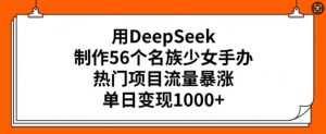 用DeepSeek制作56个名族少女手办,热门项目流量暴涨,单日变现多张-网创源码