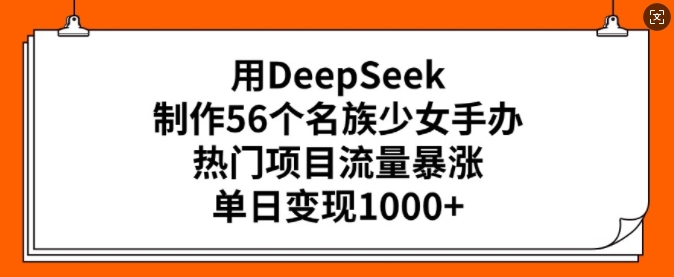 用DeepSeek制作56个名族少女手办,热门项目流量暴涨,单日变现多张-网创源码