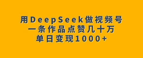 用DeepSeek做视频号,一条作品点赞几十万,单日变现1k-网创源码