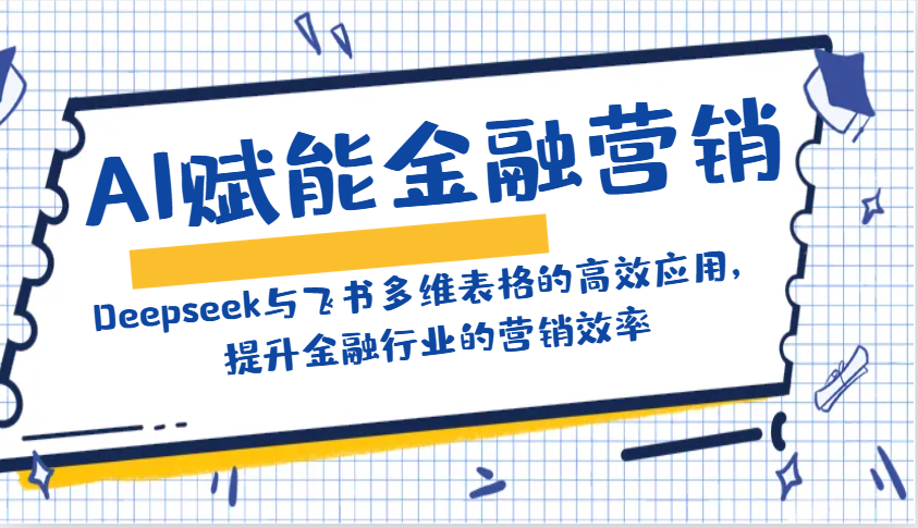 AI赋能金融营销：Deepseek与飞书多维表格的高效应用，提升金融行业的营销效率-网创源码