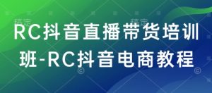 RC抖音直播带货培训班-RC抖音电商教程-网创源码