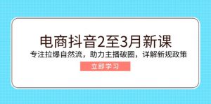 电商抖音2至3月新课:专注拉爆自然流,助力主播破圈,详解新规政策-网创源码