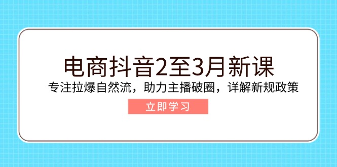 电商抖音2至3月新课:专注拉爆自然流,助力主播破圈,详解新规政策-网创源码