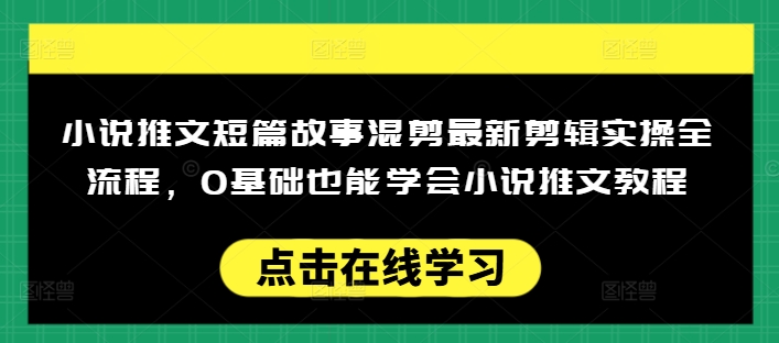 小说推文短篇故事混剪最新剪辑实操全流程,0基础也能学会小说推文教程,肯干多发日入多张-网创源码