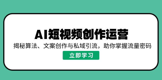 AI短视频创作运营，揭秘算法、文案创作与私域引流，助你掌握流量密码-网创源码