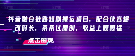 抖音融合链路短剧搬运项目,配合侠客爆改时长,条条过原创,收益嘎嘎猛-网创源码