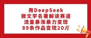 用DeepSeek做文学名著解读赛道，流量暴涨暴力变现，89条作品变现20W-网创源码