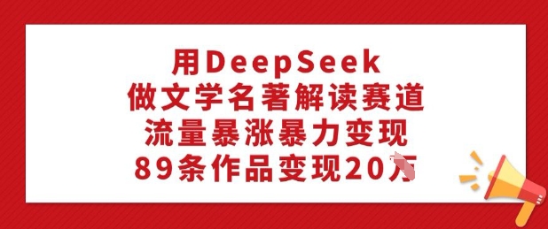 用DeepSeek做文学名著解读赛道,流量暴涨暴力变现,89条作品变现20W-网创源码