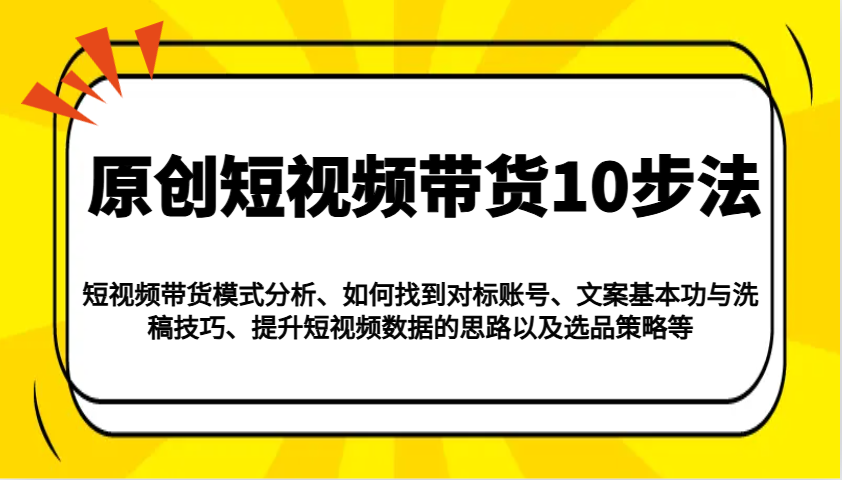 原创短视频带货10步法:模式分析/对标账号/文案与洗稿/提升数据/以及选品策略等-网创源码