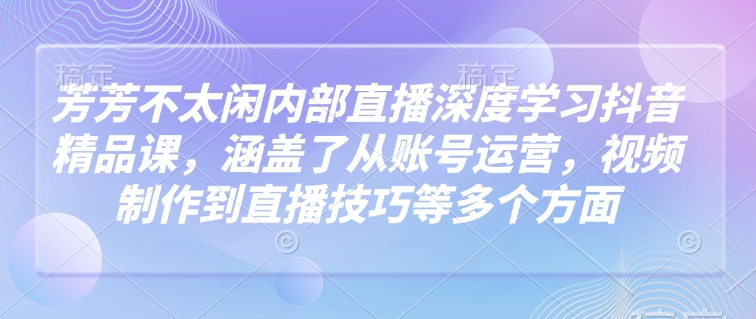 芳芳不太闲内部直播深度学习抖音精品课,涵盖了从账号运营,视频制作到直播技巧等多个方面-网创源码