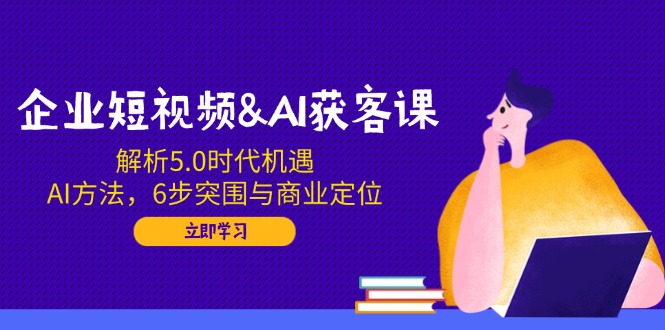 企业短视频&AI获客课:解析5.0时代机遇,AI方法,6步突围与商业定位-网创源码