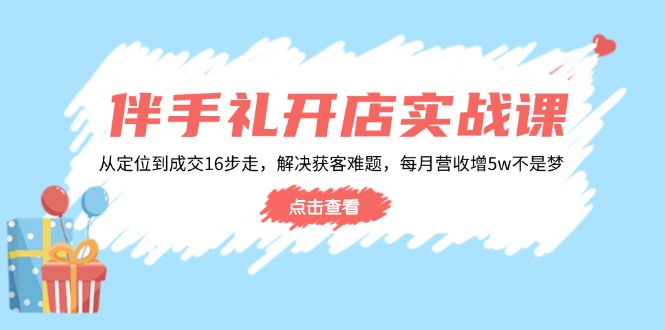 伴手礼开店实战课：从定位到成交16步走，解决获客难题，每月营收增5w+-网创源码