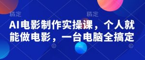 AI电影制作实操课,个人就能做电影,一台电脑全搞定-网创源码