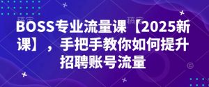 BOSS专业流量课【2025新课】,手把手教你如何提升招聘账号流量-网创源码
