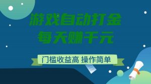 游戏自动打金，每天赚千元，门槛收益高，操作简单-网创源码