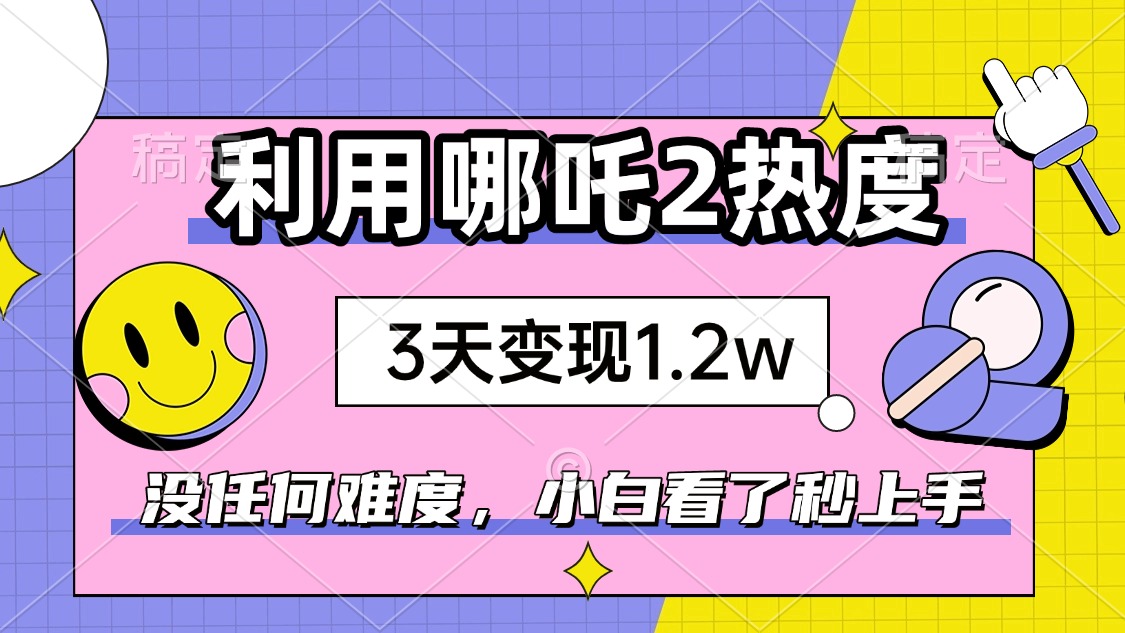 如何利用哪吒2爆火，3天赚1.2W，没有任何难度，小白看了秒学会，抓紧时…-网创源码