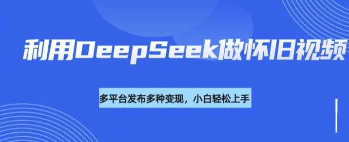 利用DeepSeek做怀旧视频，流量号多渠道变现能力强-网创源码