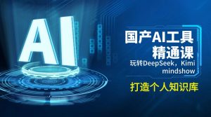 国产AI工具精通课,玩转DeepSeek,Kimi,mindshow,打造个人知识库-网创源码
