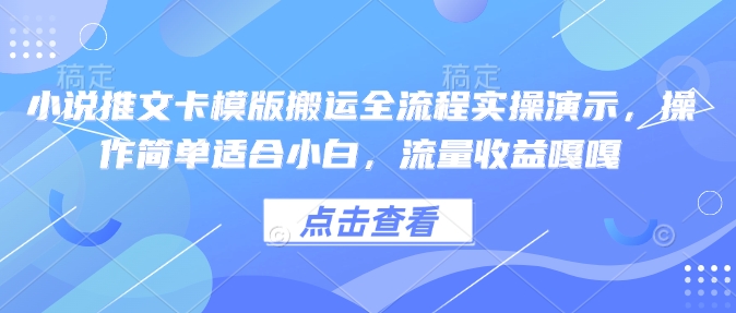 小说推文卡模版搬运全流程实操演示，操作简单适合小白，流量收益嘎嘎-网创源码