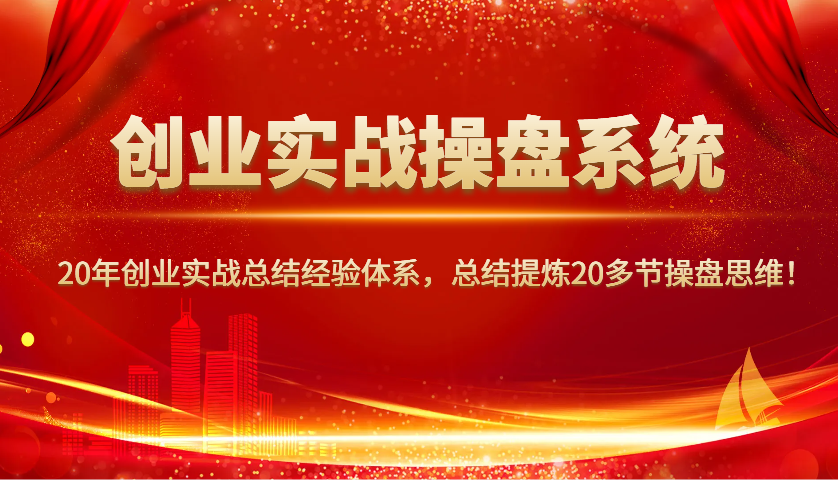 创业实战操盘系统,20年创业实战总结经验体系,总结提炼20多节操盘思维!-网创源码